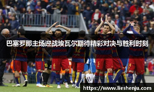 巴塞罗那主场迎战埃瓦尔期待精彩对决与胜利时刻