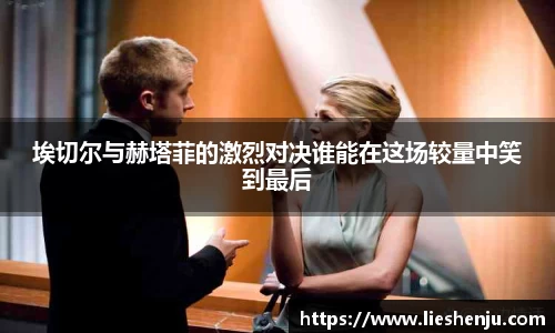 埃切尔与赫塔菲的激烈对决谁能在这场较量中笑到最后